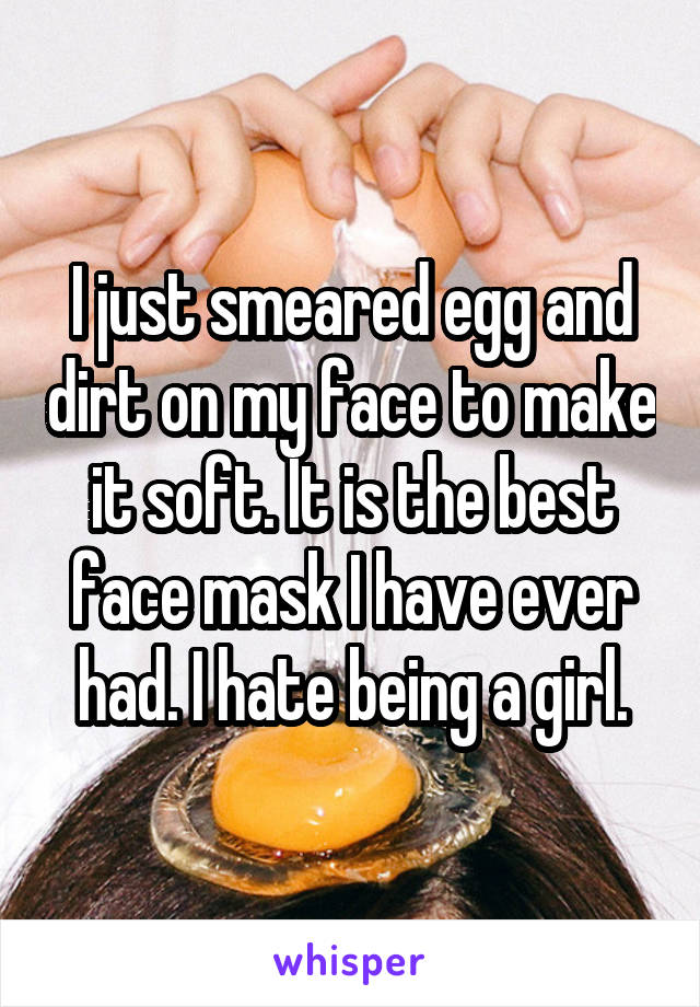 I just smeared egg and dirt on my face to make it soft. It is the best face mask I have ever had. I hate being a girl.