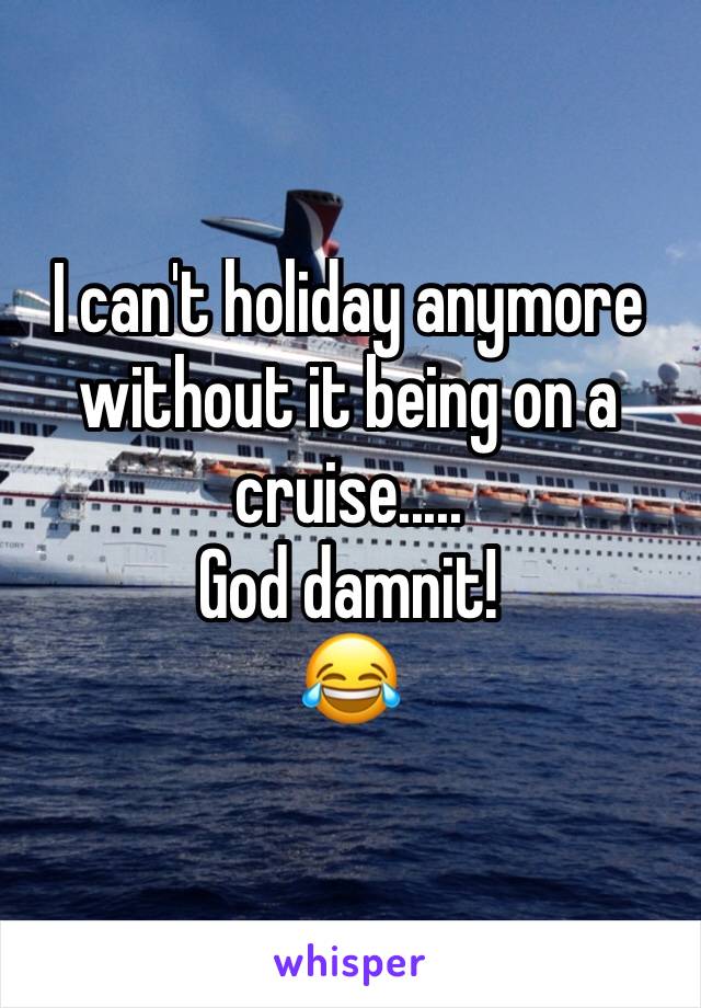 I can't holiday anymore without it being on a cruise..... 
God damnit! 
😂