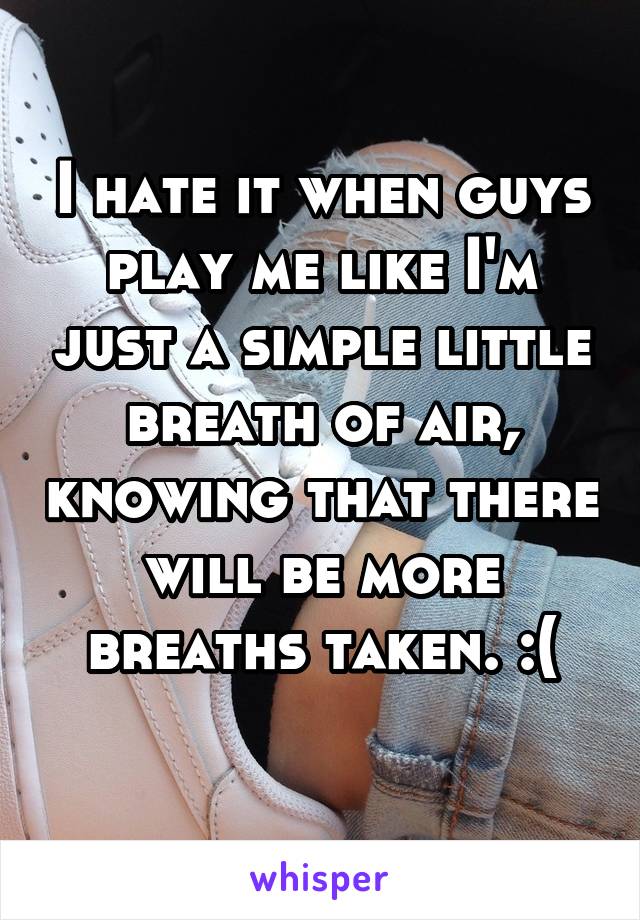 I hate it when guys play me like I'm just a simple little breath of air, knowing that there will be more breaths taken. :(
