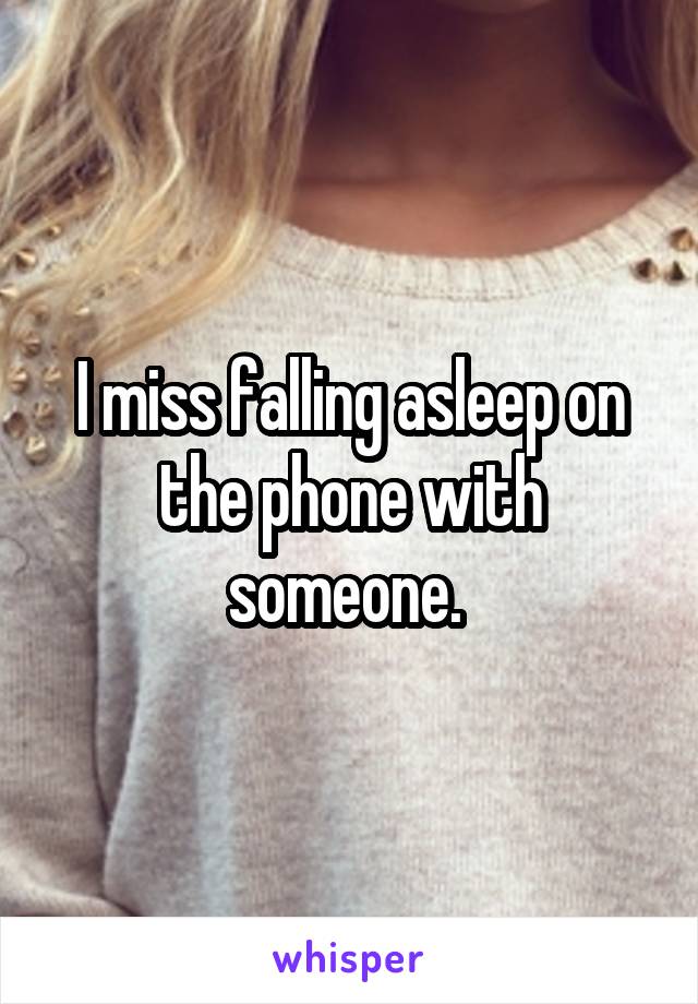 I miss falling asleep on the phone with someone. 