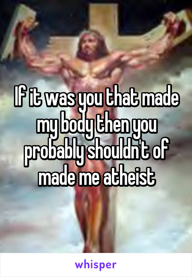 If it was you that made my body then you probably shouldn't of made me atheist