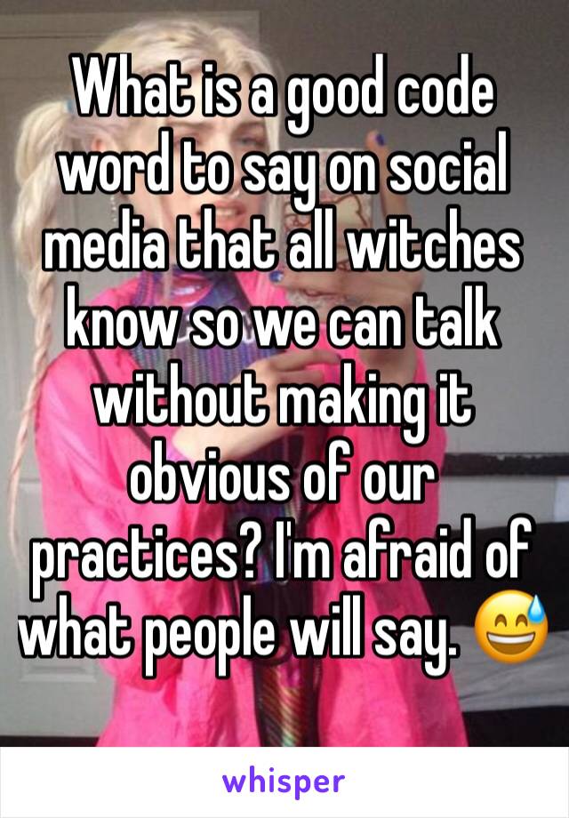 What is a good code word to say on social media that all witches know so we can talk without making it obvious of our practices? I'm afraid of what people will say. 😅