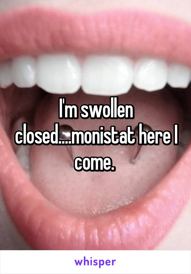 I'm swollen closed....monistat here I come. 