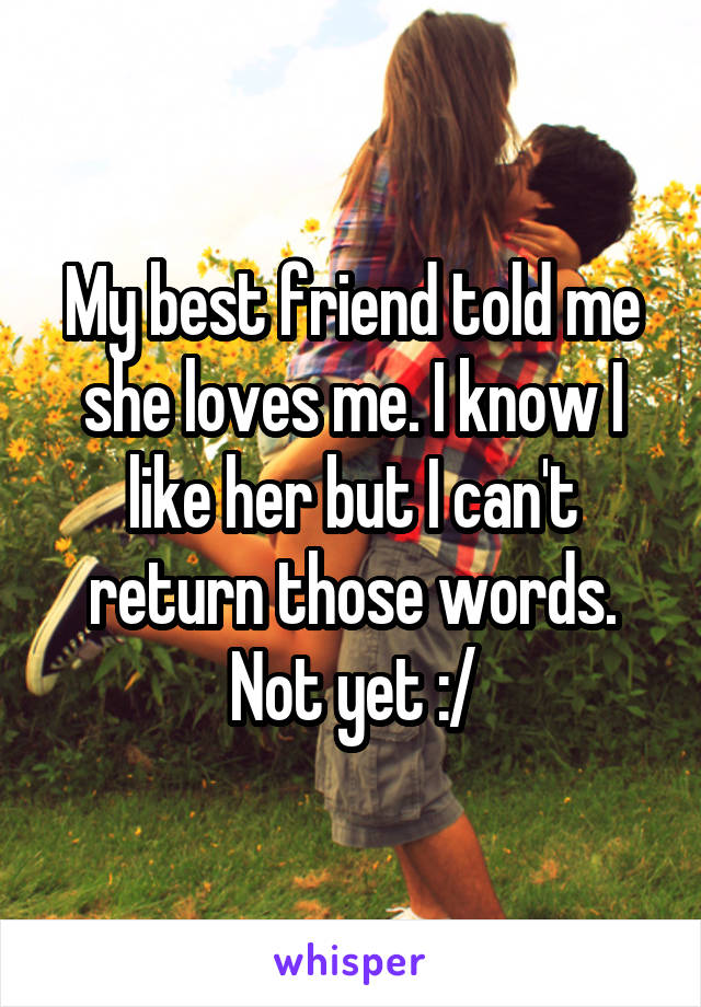 My best friend told me she loves me. I know I like her but I can't return those words. Not yet :/