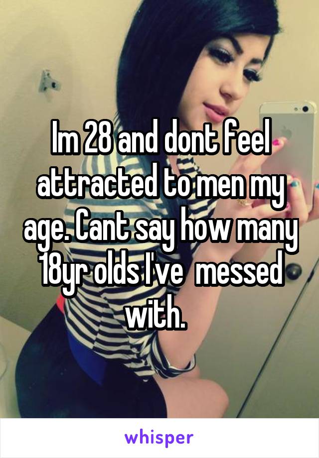 Im 28 and dont feel attracted to men my age. Cant say how many 18yr olds I've  messed with.  
