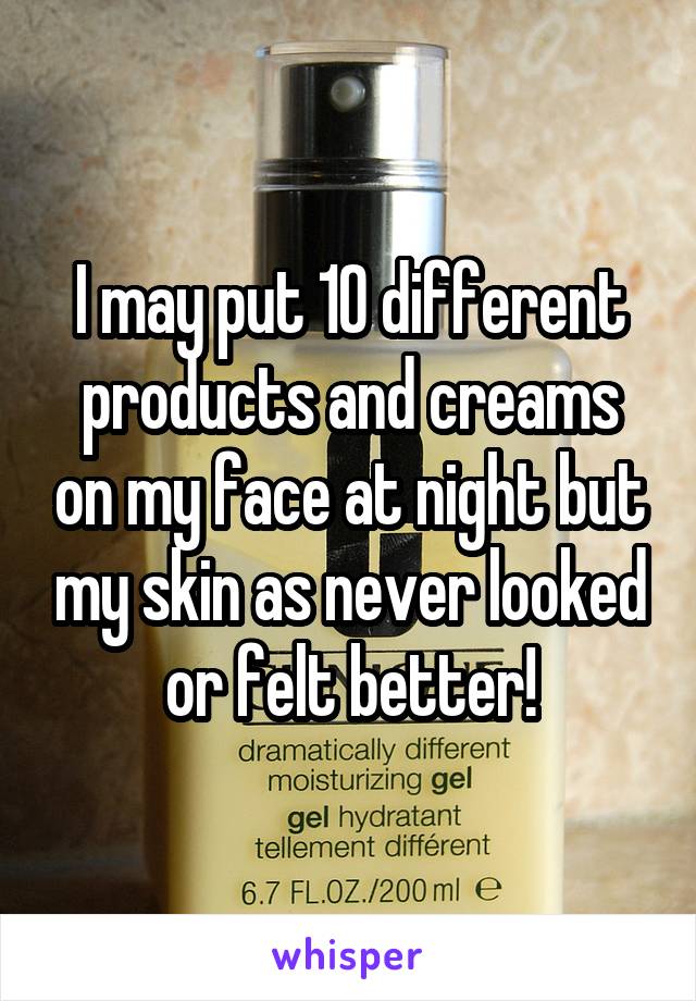 I may put 10 different products and creams on my face at night but my skin as never looked or felt better!