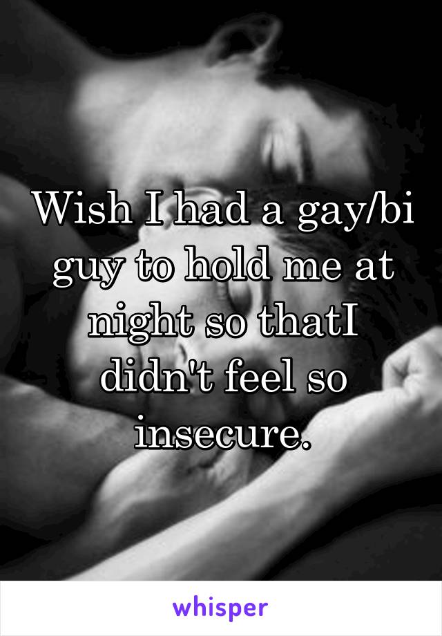 Wish I had a gay/bi guy to hold me at night so thatI didn't feel so insecure.