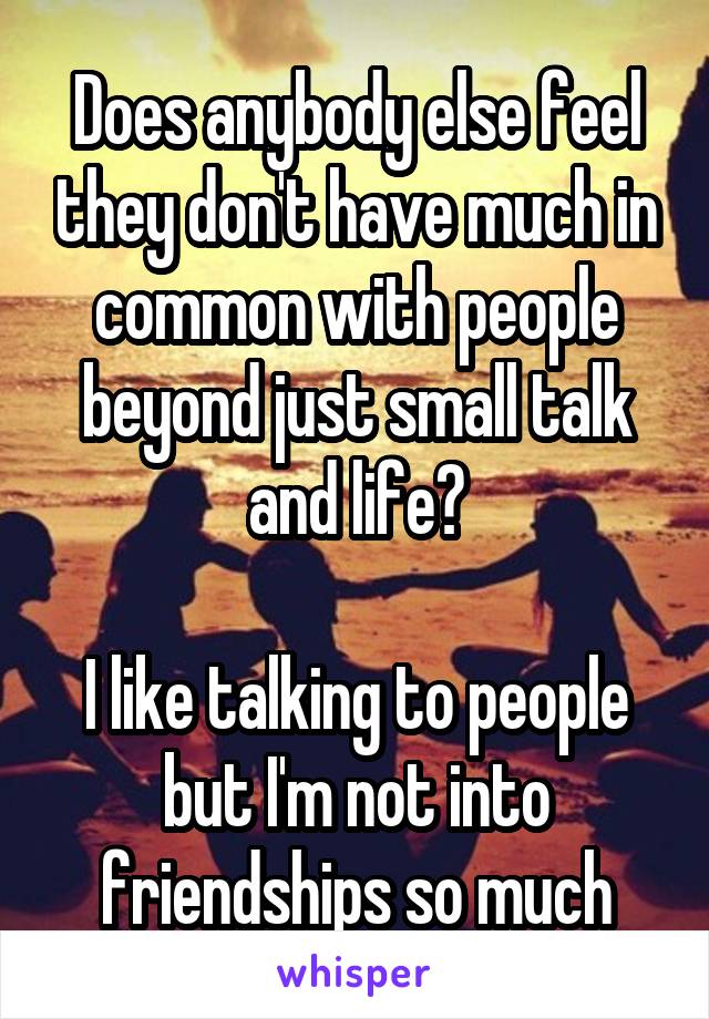 Does anybody else feel they don't have much in common with people beyond just small talk and life?

I like talking to people but I'm not into friendships so much