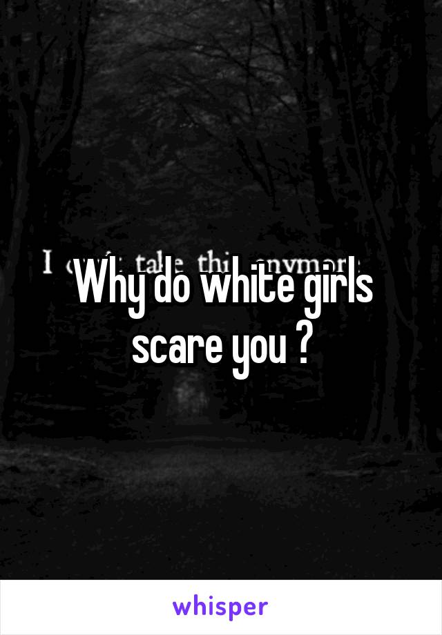 Why do white girls scare you ?