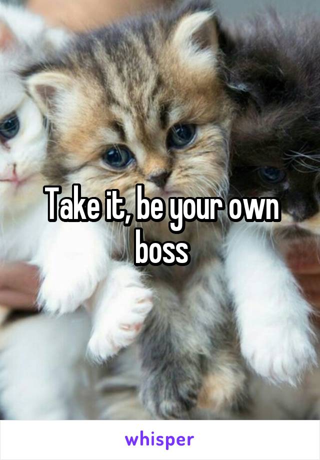 Take it, be your own boss