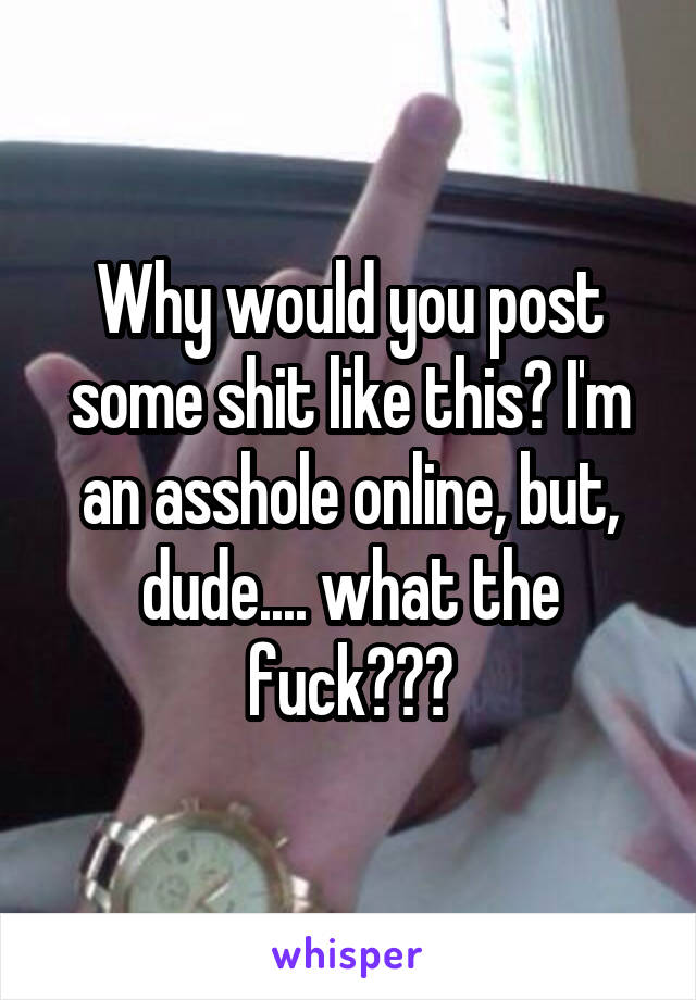 Why would you post some shit like this? I'm an asshole online, but, dude.... what the fuck???