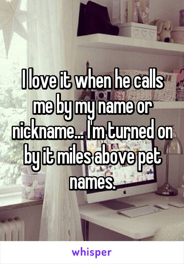 I love it when he calls me by my name or nickname... I'm turned on by it miles above pet names.