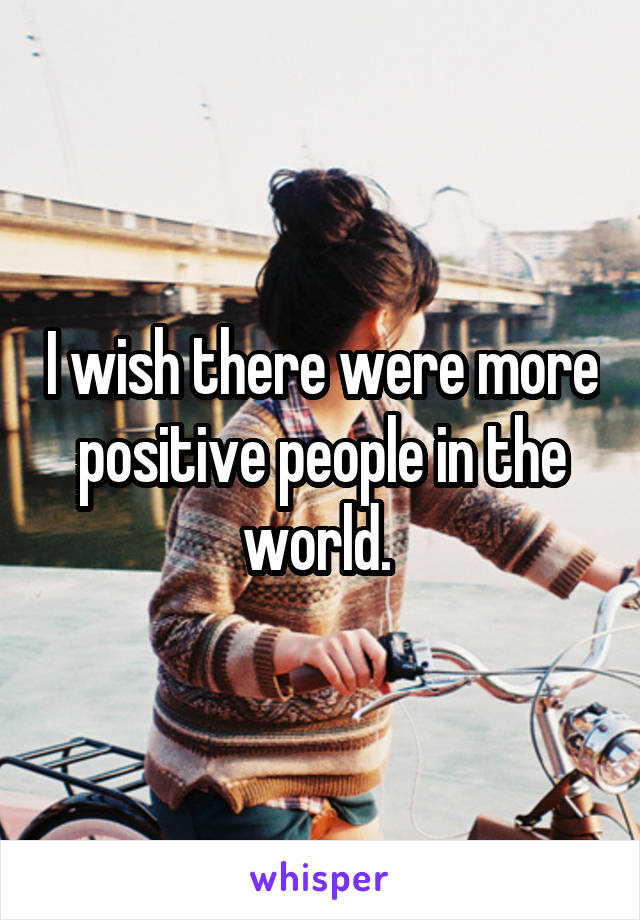 I wish there were more positive people in the world. 