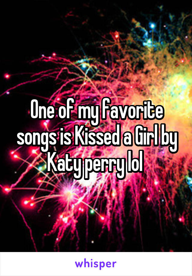 One of my favorite songs is Kissed a Girl by Katy perry lol 