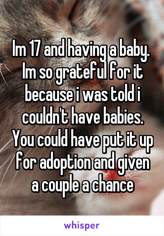 Im 17 and having a baby. 
Im so grateful for it because i was told i couldn't have babies. You could have put it up for adoption and given a couple a chance