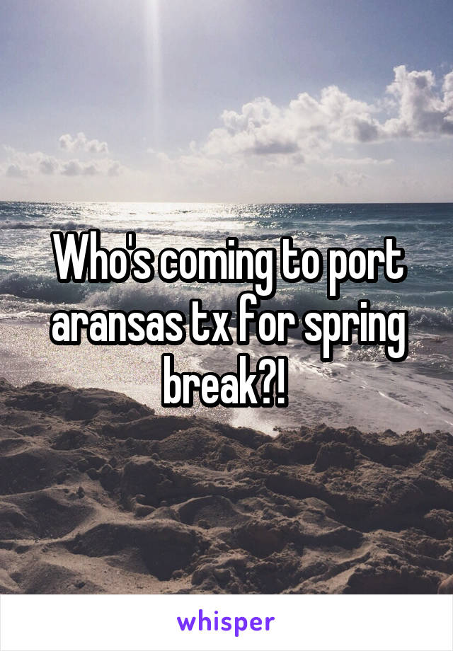 Who's coming to port aransas tx for spring break?! 