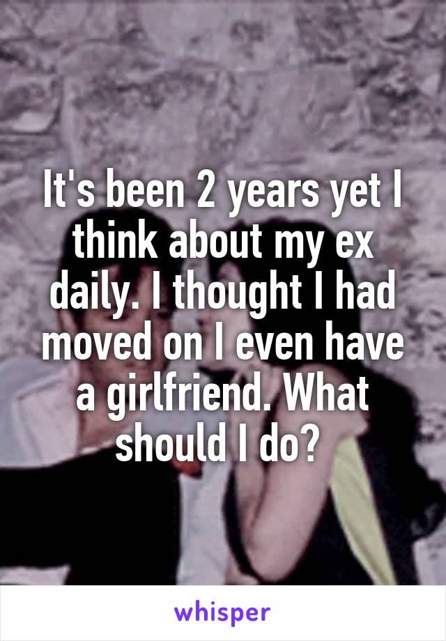It's been 2 years yet I think about my ex daily. I thought I had moved on I even have a girlfriend. What should I do? 