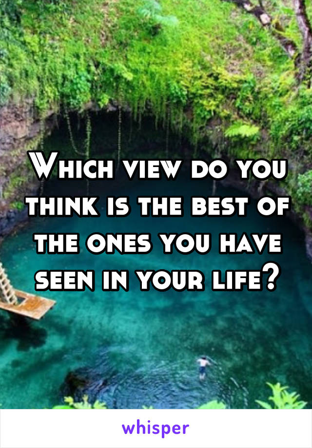 Which view do you think is the best of the ones you have seen in your life?