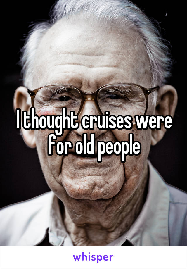 I thought cruises were for old people
