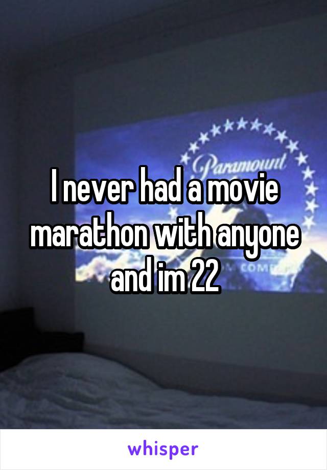 I never had a movie marathon with anyone and im 22