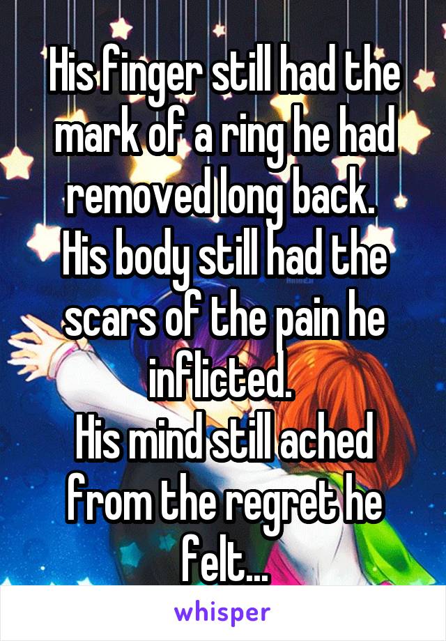 His finger still had the mark of a ring he had removed long back. 
His body still had the scars of the pain he inflicted. 
His mind still ached from the regret he felt...