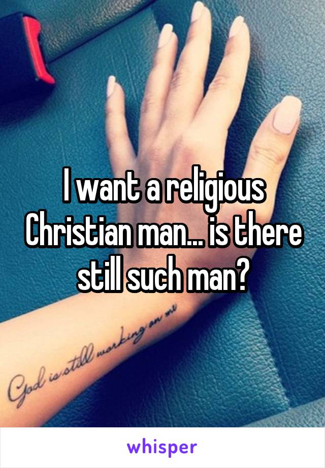 I want a religious Christian man... is there still such man?