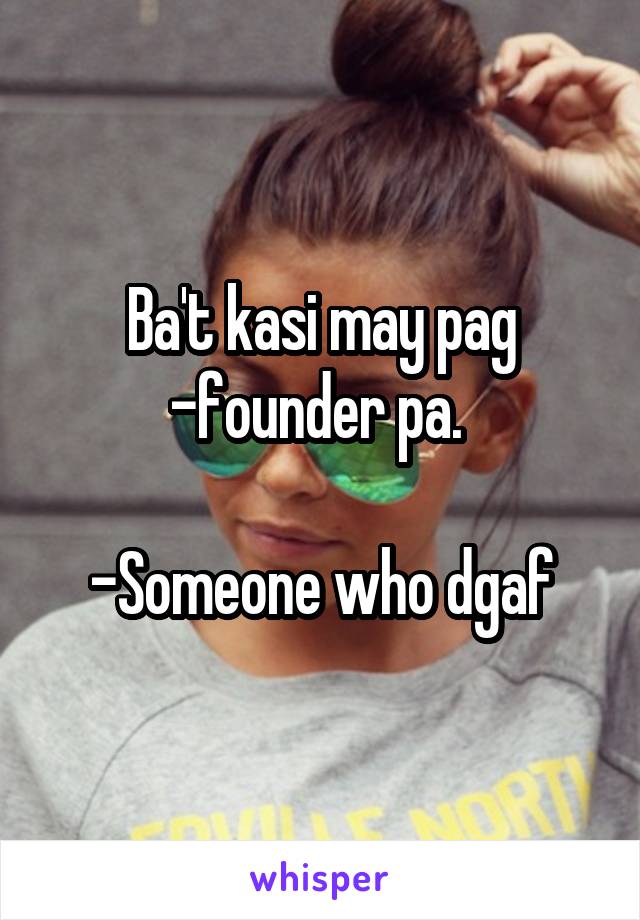 Ba't kasi may pag -founder pa. 

-Someone who dgaf