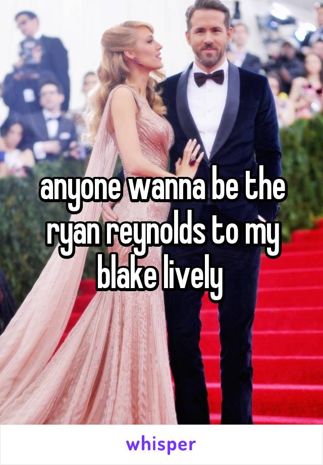 anyone wanna be the ryan reynolds to my blake lively 