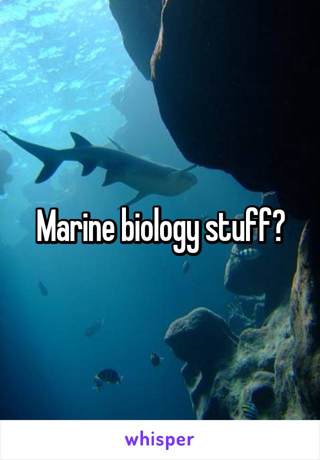Marine biology stuff?