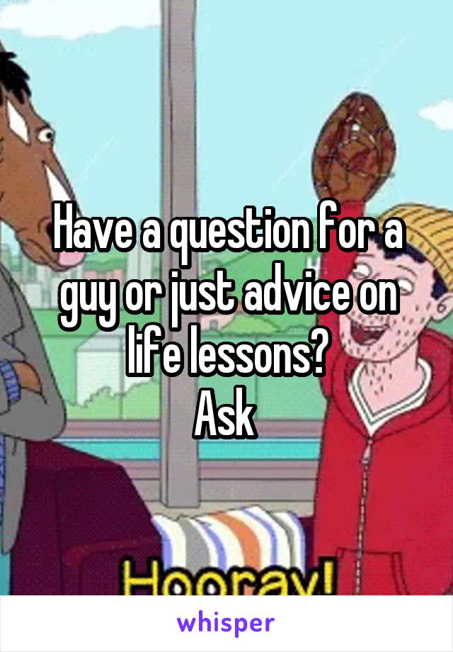 Have a question for a guy or just advice on life lessons?
Ask 