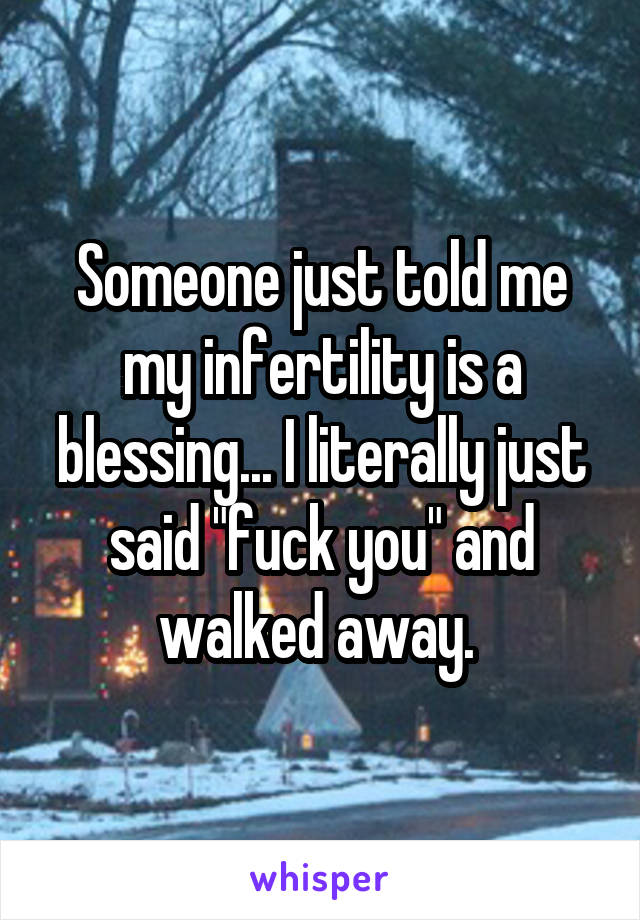 Someone just told me my infertility is a blessing... I literally just said "fuck you" and walked away. 