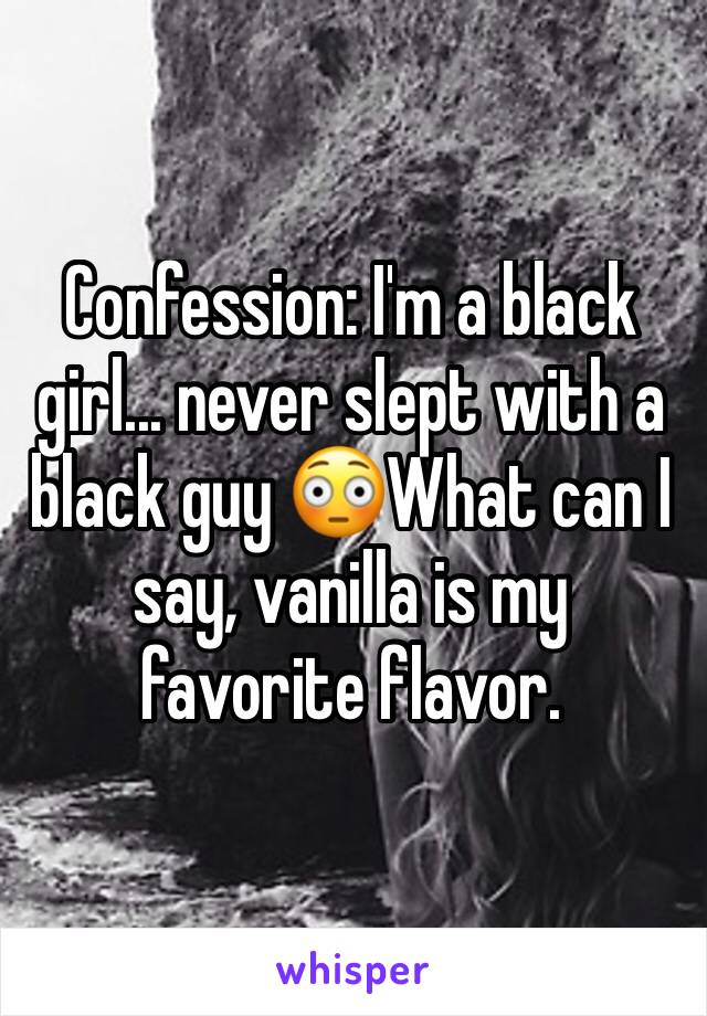 Confession: I'm a black girl... never slept with a black guy 😳What can I say, vanilla is my favorite flavor.