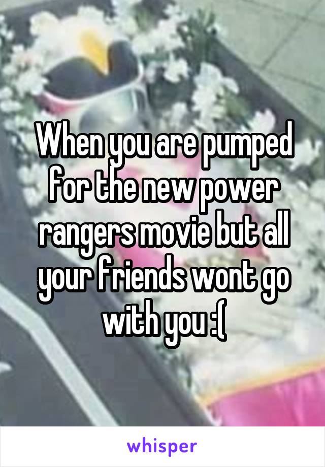 When you are pumped for the new power rangers movie but all your friends wont go with you :(