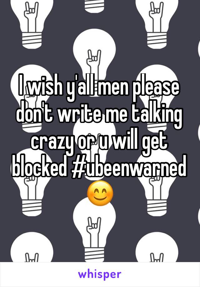 I wish y'all men please don't write me talking crazy or u will get blocked #ubeenwarned 😊