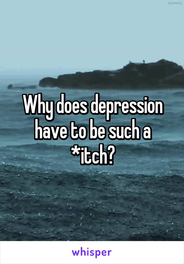 Why does depression have to be such a *itch?