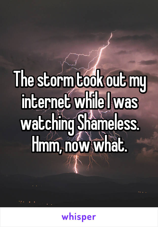 The storm took out my internet while I was watching Shameless. Hmm, now what.