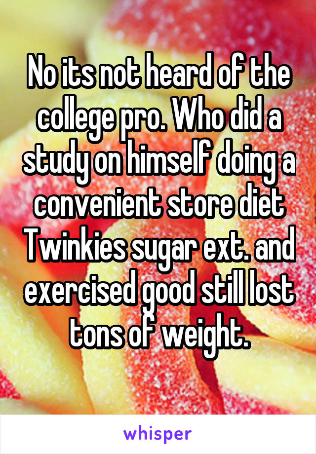 No its not heard of the college pro. Who did a study on himself doing a convenient store diet Twinkies sugar ext. and exercised good still lost tons of weight.
