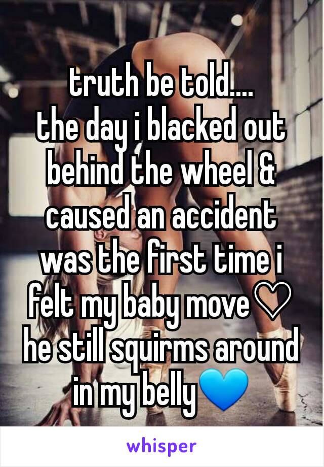 truth be told....
the day i blacked out behind the wheel & caused an accident was the first time i felt my baby move♡
he still squirms around in my belly💙