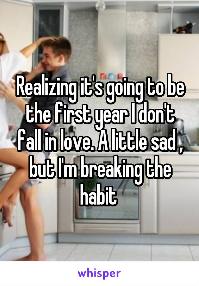 Realizing it's going to be the first year I don't fall in love. A little sad , but I'm breaking the habit 
