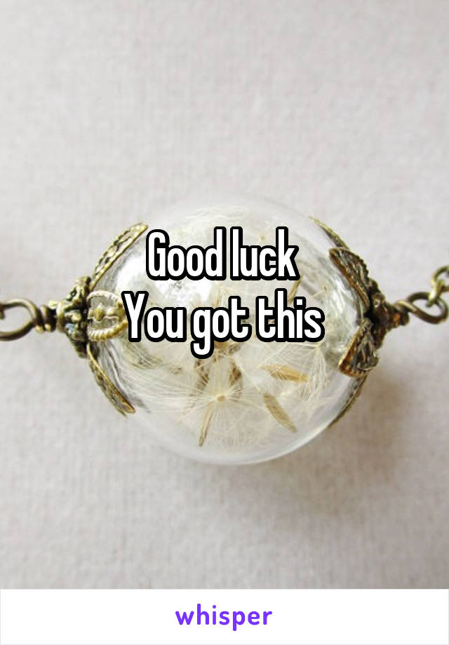 Good luck 
You got this 
