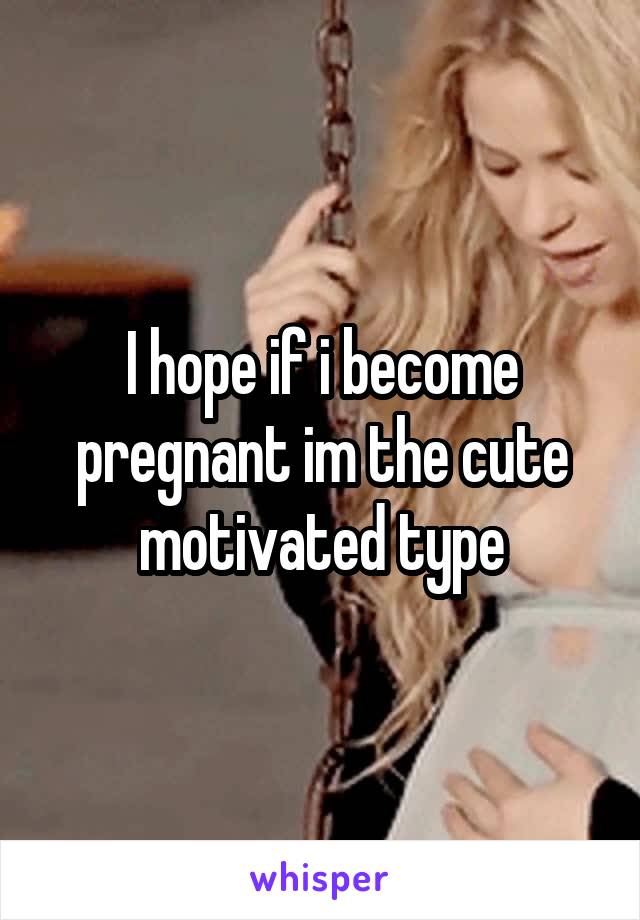 I hope if i become pregnant im the cute motivated type