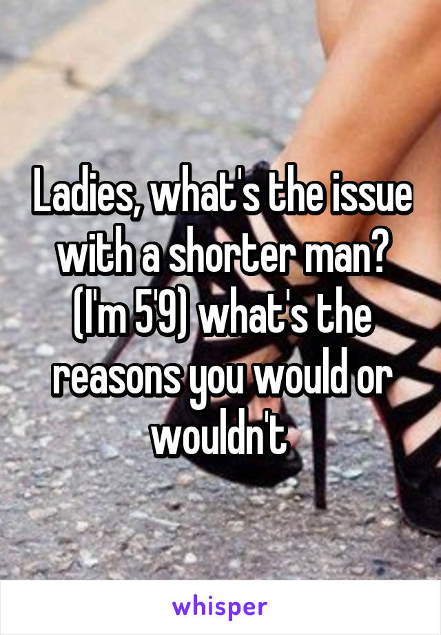 Ladies, what's the issue with a shorter man? (I'm 5'9) what's the reasons you would or wouldn't 