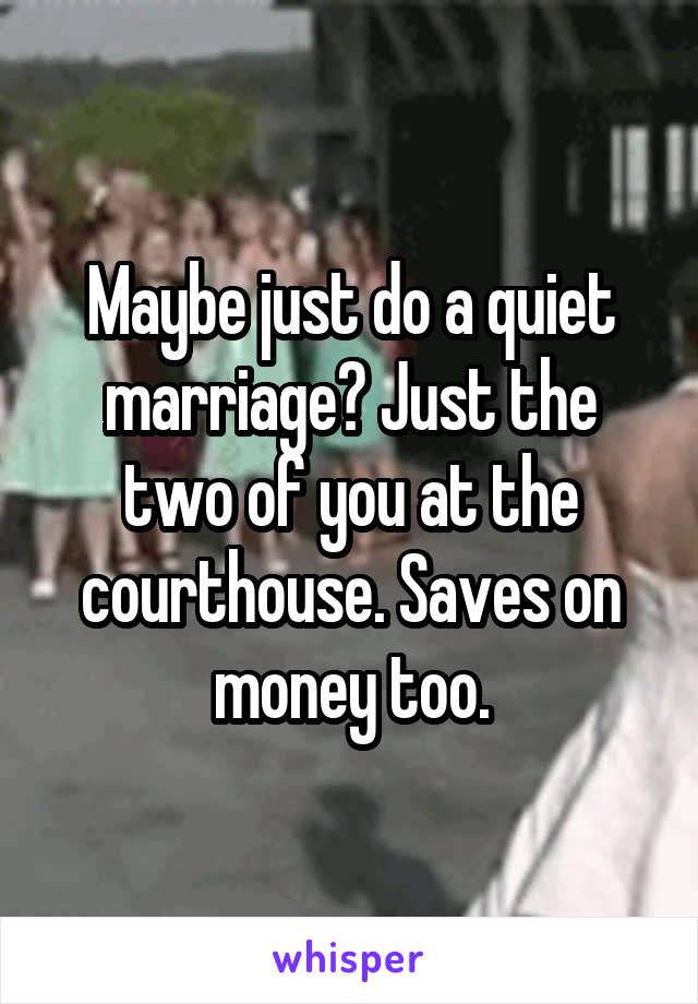 Maybe just do a quiet marriage? Just the two of you at the courthouse. Saves on money too.