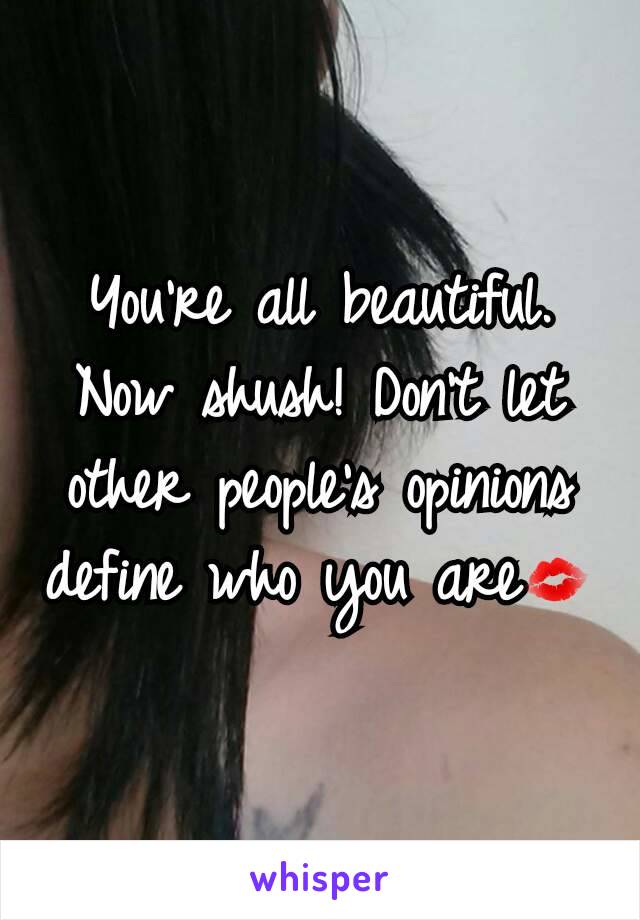 You're all beautiful. Now shush! Don't let other people's opinions define who you are💋