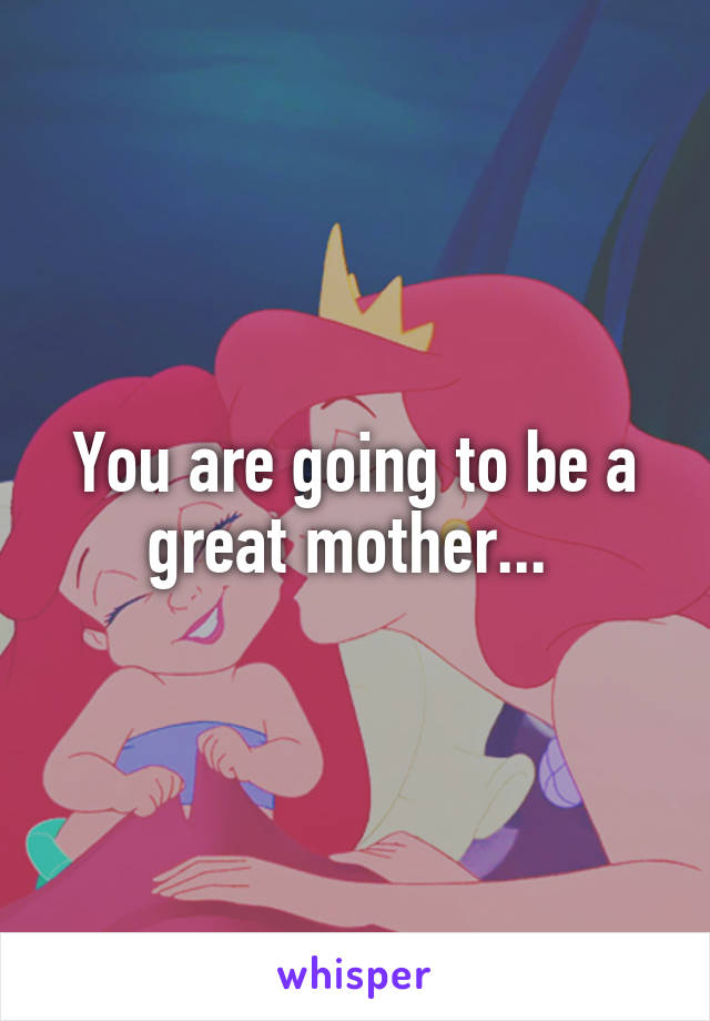 You are going to be a great mother... 