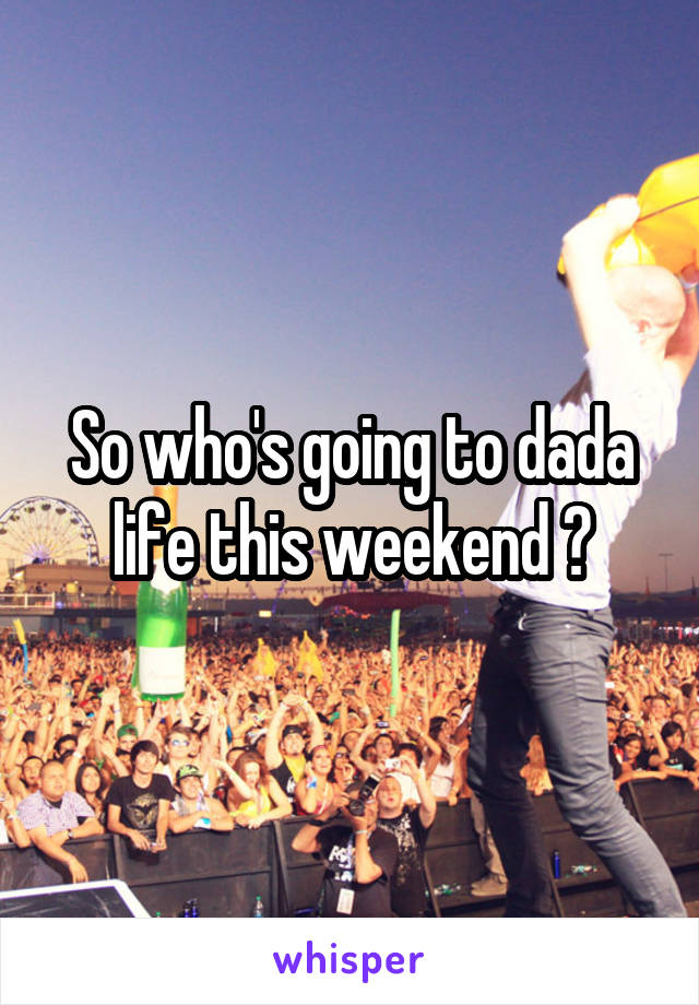 So who's going to dada life this weekend ?