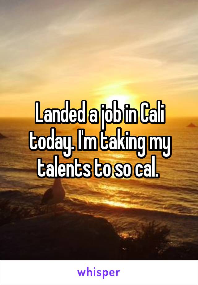 Landed a job in Cali today. I'm taking my talents to so cal. 