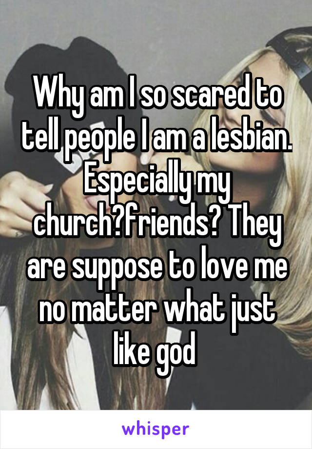 Why am I so scared to tell people I am a lesbian. Especially my church?friends? They are suppose to love me no matter what just like god 