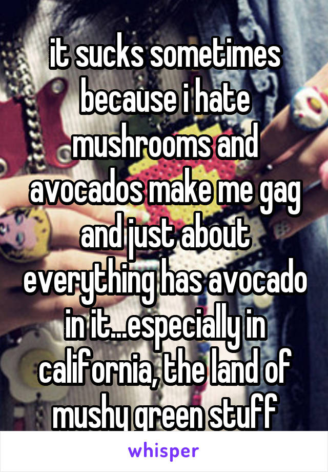 it sucks sometimes because i hate mushrooms and avocados make me gag and just about everything has avocado in it...especially in california, the land of mushy green stuff