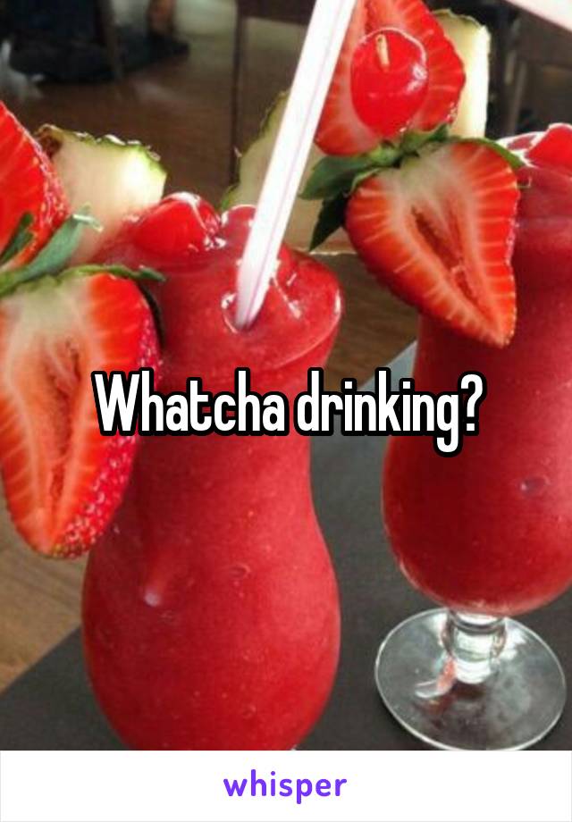 Whatcha drinking?